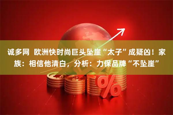 诚多网  欧洲快时尚巨头坠崖“太子”成疑凶！家族：相信他清白，分析：力保品牌“不坠崖”