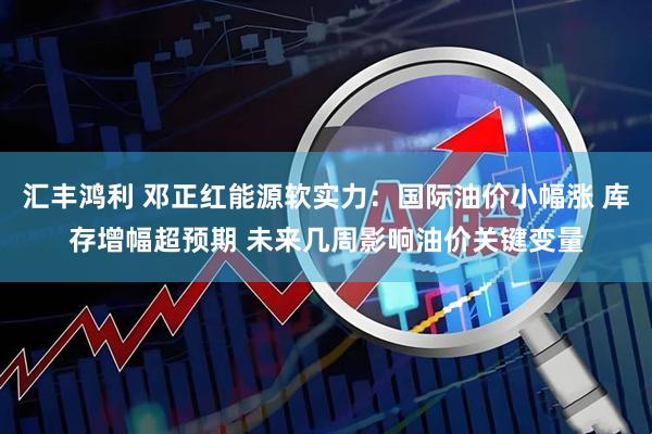 汇丰鸿利 邓正红能源软实力：国际油价小幅涨 库存增幅超预期 未来几周影响油价关键变量